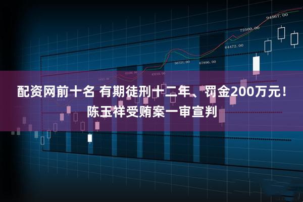 配资网前十名 有期徒刑十二年、罚金200万元！陈玉祥受贿案一审宣判