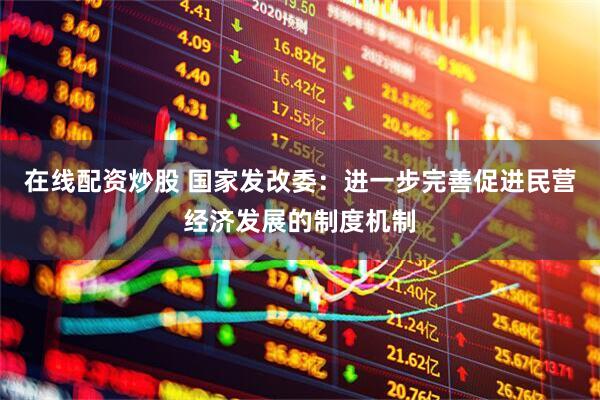 在线配资炒股 国家发改委：进一步完善促进民营经济发展的制度机制