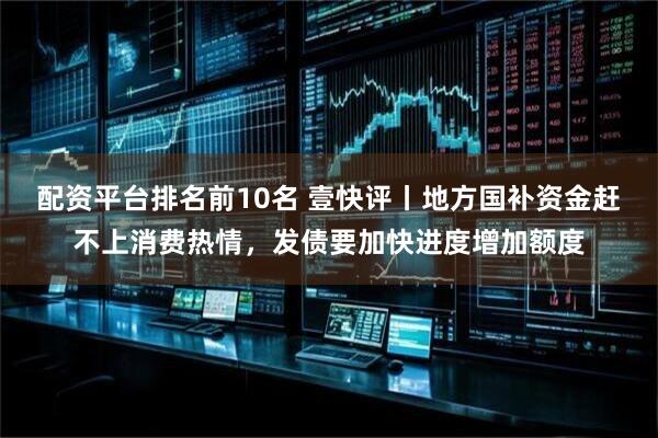 配资平台排名前10名 壹快评丨地方国补资金赶不上消费热情，发债要加快进度增加额度