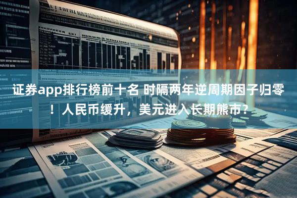 证券app排行榜前十名 时隔两年逆周期因子归零！人民币缓升，美元进入长期熊市？