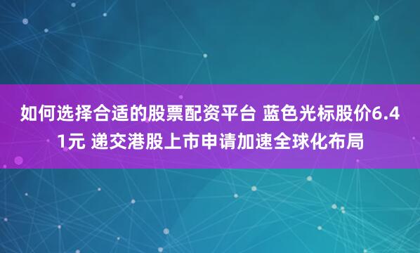 如何选择合适的股票配资平台 蓝色光标股价6.41元 递交港股上市申请加速全球化布局