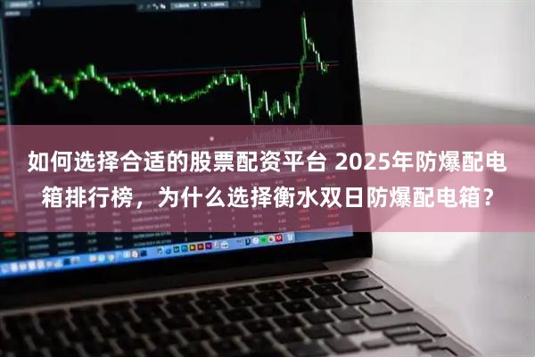 如何选择合适的股票配资平台 2025年防爆配电箱排行榜，为什么选择衡水双日防爆配电箱？