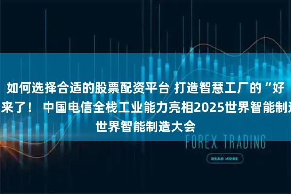 如何选择合适的股票配资平台 打造智慧工厂的“好点子”来了！ 中国电信全栈工业能力亮相2025世界智能制造大会
