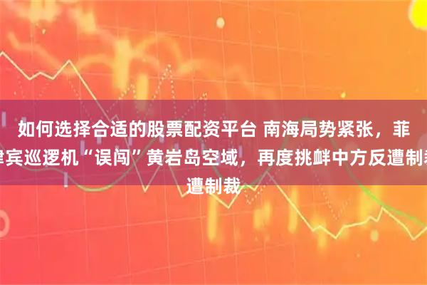 如何选择合适的股票配资平台 南海局势紧张，菲律宾巡逻机“误闯”黄岩岛空域，再度挑衅中方反遭制裁