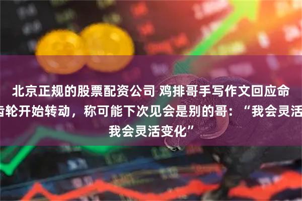 北京正规的股票配资公司 鸡排哥手写作文回应命运的齿轮开始转动，称可能下次见会是别的哥：“我会灵活变化”